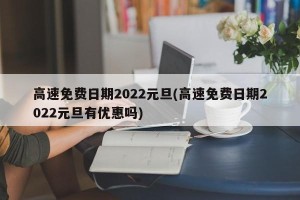高速免费日期2022元旦(高速免费日期2022元旦有优惠吗)