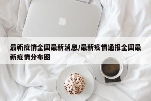 最新疫情全国最新消息/最新疫情通报全国最新疫情分布图