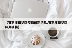 【石家庄裕华区疫情最新消息,石家庄裕华区肺炎疫情】