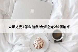 火炬之光2怎么加点/火炬之光2如何加点