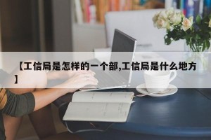 【工信局是怎样的一个部,工信局是什么地方】