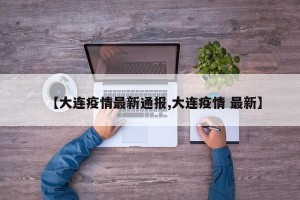 【大连疫情最新通报,大连疫情 最新】