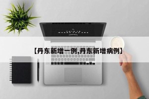 【丹东新增一例,丹东新增病例】