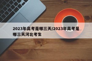 2023年高考是哪三天/2023年高考是哪三天河北考生