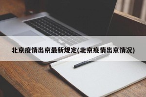 北京疫情出京最新规定(北京疫情出京情况)