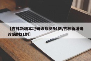 【吉林新增本地确诊病例54例,吉林新增确诊病例21例】