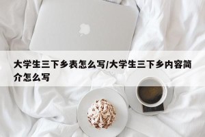 大学生三下乡表怎么写/大学生三下乡内容简介怎么写