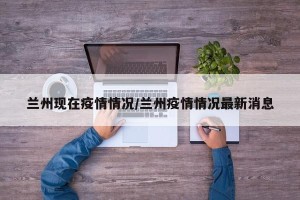 兰州现在疫情情况/兰州疫情情况最新消息