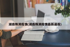 湖南株洲疫情(湖南株洲疫情最新通报)