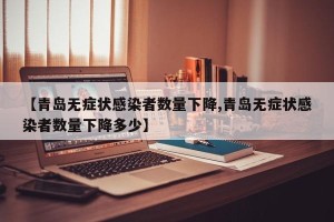 【青岛无症状感染者数量下降,青岛无症状感染者数量下降多少】