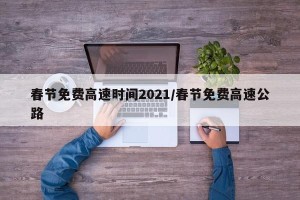 春节免费高速时间2021/春节免费高速公路