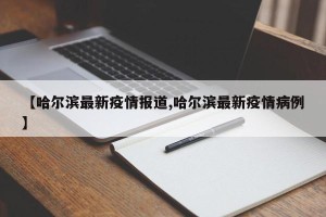 【哈尔滨最新疫情报道,哈尔滨最新疫情病例】