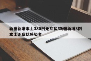 新疆新增本土380例无症状/新疆新增3例本土无症状感染者