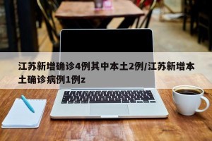 江苏新增确诊4例其中本土2例/江苏新增本土确诊病例1例z
