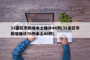 31省区市新增本土确诊44例(31省区市新增确诊76例本土40例)