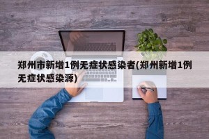 郑州市新增1例无症状感染者(郑州新增1例无症状感染源)