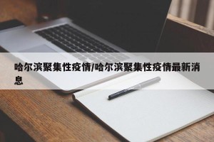 哈尔滨聚集性疫情/哈尔滨聚集性疫情最新消息