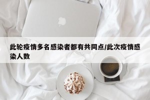 此轮疫情多名感染者都有共同点/此次疫情感染人数