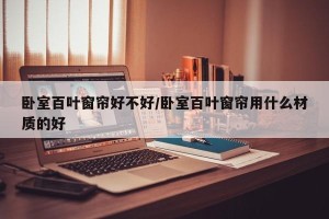 卧室百叶窗帘好不好/卧室百叶窗帘用什么材质的好