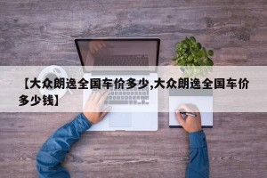 【大众朗逸全国车价多少,大众朗逸全国车价多少钱】