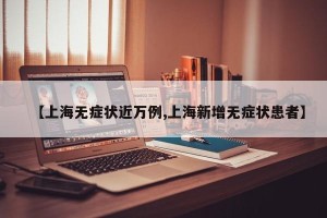 【上海无症状近万例,上海新增无症状患者】