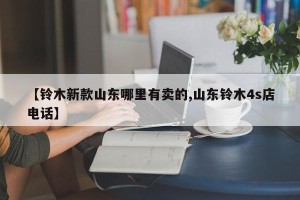 【铃木新款山东哪里有卖的,山东铃木4s店电话】