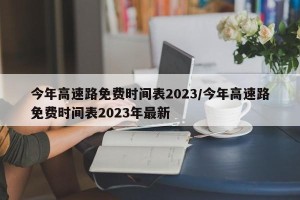 今年高速路免费时间表2023/今年高速路免费时间表2023年最新