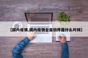 【国内疫情,国内疫情全面放开是什么时候】