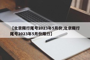 【北京限行尾号2023年5月份,北京限行尾号2023年5月份限行】