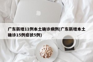 广东新增11例本土确诊病例(广东新增本土确诊15例症状5例)