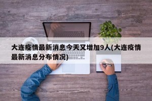 大连疫情最新消息今天又增加9人(大连疫情最新消息分布情况)
