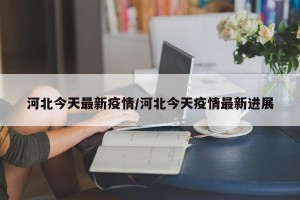 河北今天最新疫情/河北今天疫情最新进展