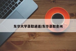 东华大学录取通道/东华录取查询