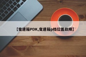 【变速箱PDK,变速箱p档位置故障】