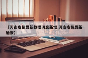 【河南疫情最新数据消息新增,河南疫情最新通报】