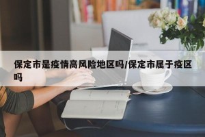 保定市是疫情高风险地区吗/保定市属于疫区吗