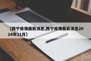 【西宁疫情最新消息,西宁疫情最新消息2024年11月】
