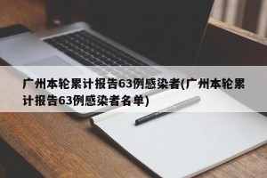广州本轮累计报告63例感染者(广州本轮累计报告63例感染者名单)