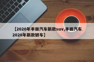 【2020年丰田汽车新款suv,丰田汽车2020年新款轿车】