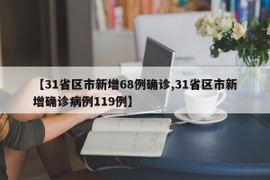 【31省区市新增68例确诊,31省区市新增确诊病例119例】