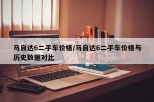 马自达6二手车价格/马自达6二手车价格与历史数据对比