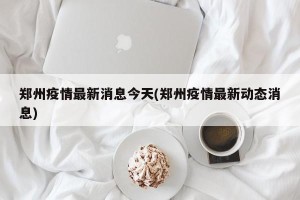 郑州疫情最新消息今天(郑州疫情最新动态消息)
