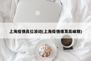 上海疫情高位波动(上海疫情爆发高峰期)
