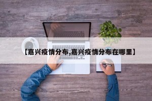 【嘉兴疫情分布,嘉兴疫情分布在哪里】