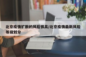 北京疫情扩散的风险很高/北京疫情最新风险等级划分
