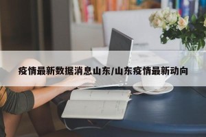 疫情最新数据消息山东/山东疫情最新动向