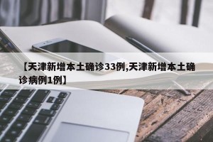 【天津新增本土确诊33例,天津新增本土确诊病例1例】