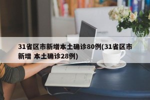 31省区市新增本土确诊80例(31省区市新增 本土确诊28例)