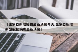 【张家口新增疫情最新消息今天,张家口新增新型冠状病毒最新消息】