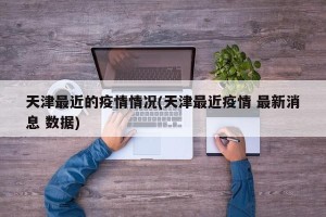 天津最近的疫情情况(天津最近疫情 最新消息 数据)